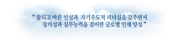 참되고 바른 인성과 자기주도적 리더십을 갖추면서 창의성과 실무능력을 겸비한 글로벌 인재 양성