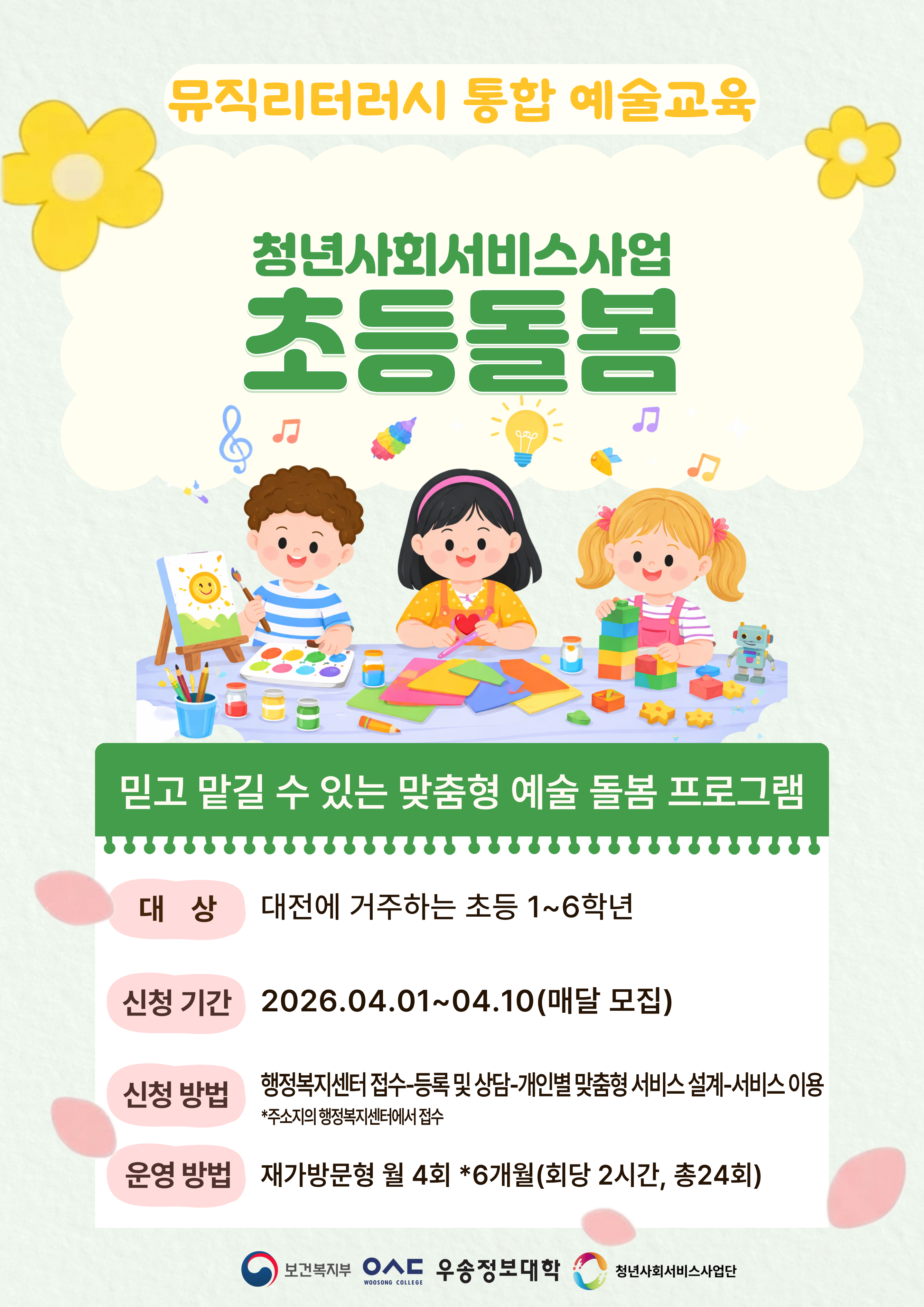 뮤직리터러시 통합 예술교육 / 청년사회서비스사업 초등돌봄  / 믿고 맡길 수 있는 맞춤형 예술 돌봄 프로그램 / 대상 : 대전에 거주하는 초등 1~6학년 / 신청 기간 : 2026.04.01~04.10(매달 모집) / 신청 방법 : 행정복지센터 접수-등록 및 상담-개인별 맞춤형 서비스 설계-서비스 이용 *주소지의 행정복지센터에서 접수 / 운영 방법 : 재가방문형 월 4회 *6개월(회당 2시간, 총24회) / 보건복지부 우송정보대학 청년사회서비스사업단